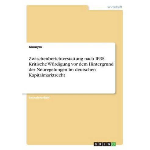 Zwischenberichterstattung Nach Ifrs. Kritische Wurdigung VOR Dem Hintergrund Der Neuregelungen Im Deut..., Grin Publishing