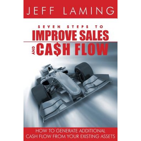 Seven Steps to Improve Sales and Cash Flow: How to Generate Additional Cash Flow from Your Existing As..., Createspace Independent Publishing Platform