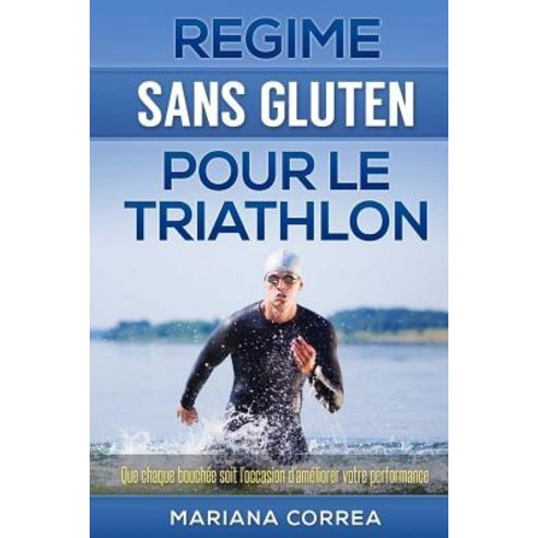 Regime Sans Gluten Pour Le Triathlon: Que Chaque Bouchee Soit L''Occasion D''Ameliorer Votre Performance, Createspace Independent Publishing Platform