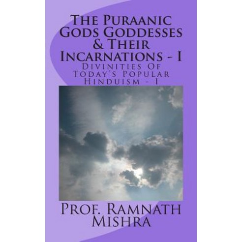 The Puraanic Gods Goddesses & Their Incarnations - I: Divinities of Today''s Popular Hinduism - I, Createspace Independent Publishing Platform