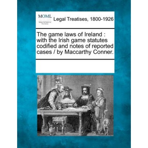 The Game Laws of Ireland: With the Irish Game Statutes Codified and Notes of Reported Cases / By MacCa..., Gale, Making of Modern Law