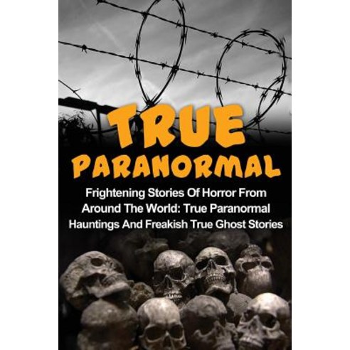 True Paranormal: Frightening Stories of Horror from Around the World: True Paranormal Hauntings and Fr..., Createspace Independent Publishing Platform