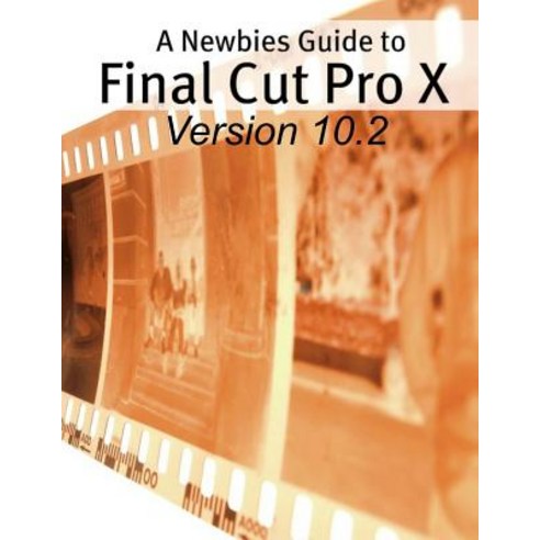 A Newbies Guide to Final Cut Pro X (Version 10.2): A Beginnings Guide to Video Editing Like a Pro, Createspace Independent Publishing Platform