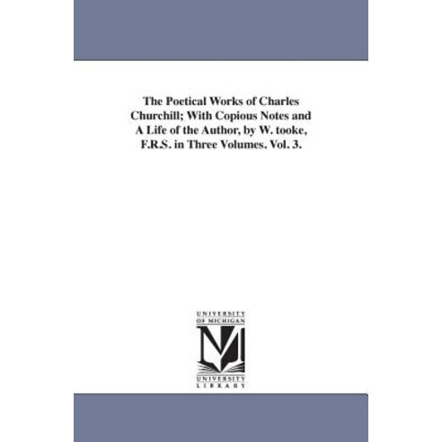 The Poetical Works of Charles Churchill; With Copious Notes and a Life of the Author by W. Tooke F.R..., University of Michigan Library