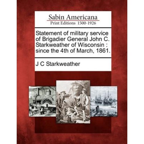 Statement of Military Service of Brigadier General John C. Starkweather of Wisconsin: Since the 4th of..., Gale Ecco, Sabin Americana