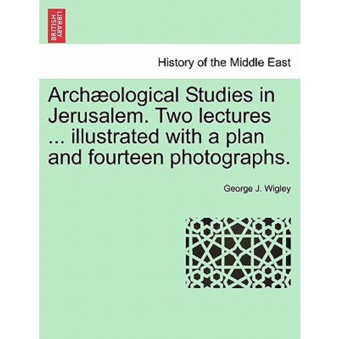 Arch Ological Studies in Jerusalem. Two Lectures ... Illustrated with a Plan and Fourteen Photographs., British Library, Historical Print Editions
