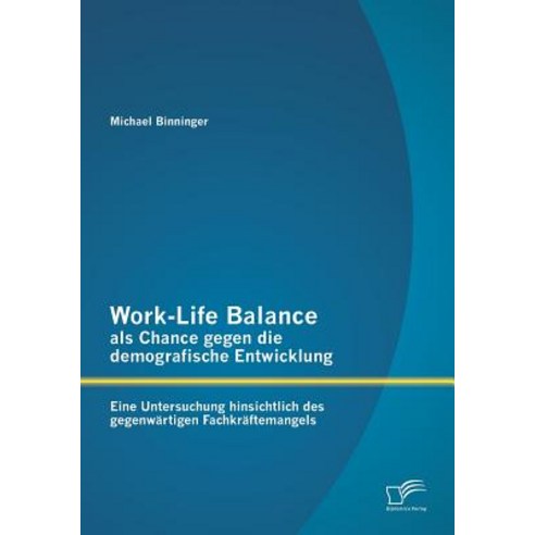 Work-Life Balance ALS Chance Gegen Die Demografische Entwicklung: Eine Untersuchung Hinsichtlich Des G..., Diplomica Verlag Gmbh