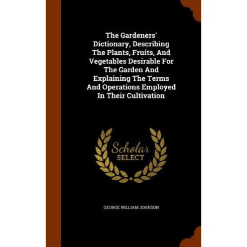 The Gardeners'' Dictionary Describing the Plants Fruits and Vegetables Desirable for the Garden and ..., Arkose Press