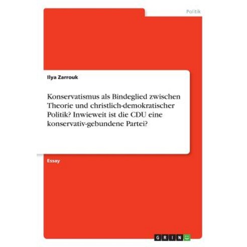 Konservatismus ALS Bindeglied Zwischen Theorie Und Christlich-Demokratischer Politik? Inwieweit Ist Di..., Grin Publishing