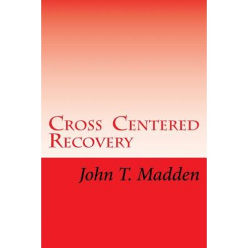 Cross Centered Recovery: A Collection of Writings from the Crucified and Resurrected Method of Living ..., Createspace Independent Publishing Platform