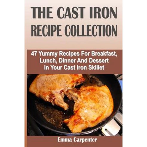 The Cast Iron Recipe Collection: 47 Yummy Recipes for Breakfast Lunch Dinner and Dessert in Your Cas..., Createspace Independent Publishing Platform