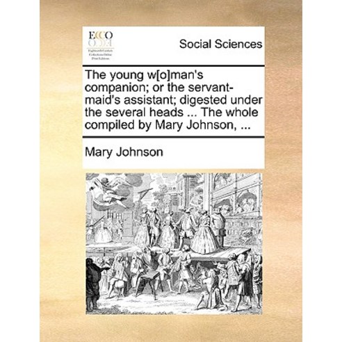 The Young W[o]man''s Companion; Or the Servant-Maid''s Assistant; Digested Under the Several Heads ... t..., Gale Ecco, Print Editions