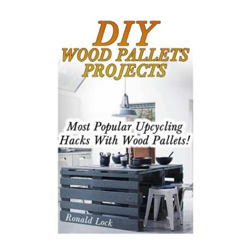 DIY Wood Pallets Projects: Most Popular Upcycling Hacks with Wood Pallets!: (Household Hacks DIY Proj..., Createspace Independent Publishing Platform
