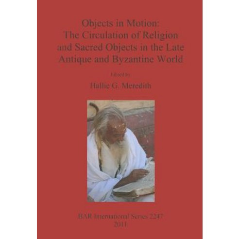 Objects in Motion: The Circulation of Religion and Sacred Objects in the Late Antique and Byzantine Wo..., British Archaeological Reports Oxford Ltd
