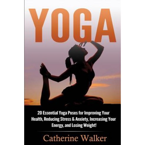 Yoga: 20 Essential Yoga Poses for Improving Your Health Reducing Stress & Anxiety Increasing Your En..., Createspace Independent Publishing Platform