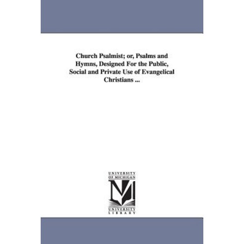 Church Psalmist; Or Psalms and Hymns Designed for the Public Social and Private Use of Evangelical ..., University of Michigan Library