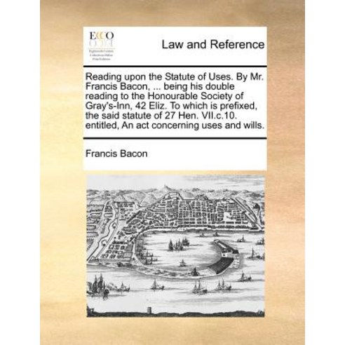 Reading Upon the Statute of Uses. by Mr. Francis Bacon ... Being His Double Reading to the Honourable..., Gale Ecco, Print Editions