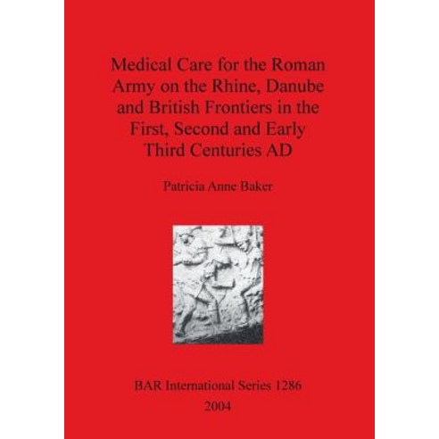Medical Care for the Roman Army on the Rhine Danube and British Frontiers in the First Second and Ea..., British Archaeological Reports Oxford Ltd