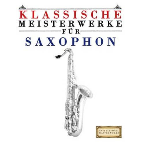 Klassische Meisterwerke Fur Saxophon: Leichte Stucke Von Bach Beethoven Brahms Handel Haydn Mozar..., Createspace Independent Publishing Platform