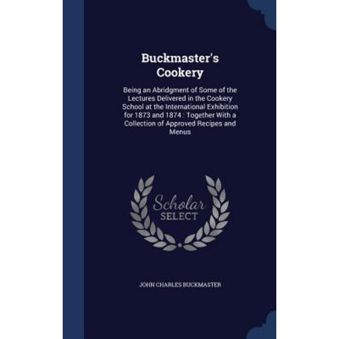 Buckmaster''s Cookery: Being an Abridgment of Some of the Lectures Delivered in the Cookery School at t..., Sagwan Press