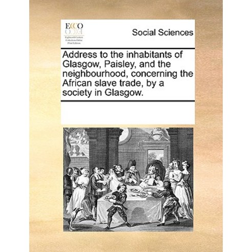 Address to the Inhabitants of Glasgow Paisley and the Neighbourhood Concerning the African Slave Tr..., Gale Ecco, Print Editions