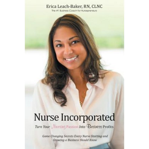 Nurse Incorporated: Turn Your Nursing Passion Into Business Profits: Game Changing Secrets Every Nurse..., Lulu Publishing Services