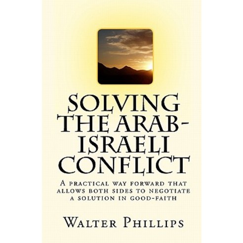Solving the Arab-Israeli Conflict: A Practical Way Forward That Allows Both Sides to Negotiate a Solut..., Createspace Independent Publishing Platform