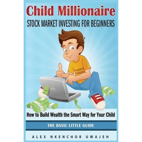 Child Millionaire: Stock Market Investing for Beginners - How to Build Wealth the Smart Way for Your C..., Createspace