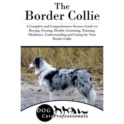 The Border Collie: A Complete and Comprehensive Owners Guide To: Buying Owning Health Grooming Tra..., Createspace Independent Publishing Platform