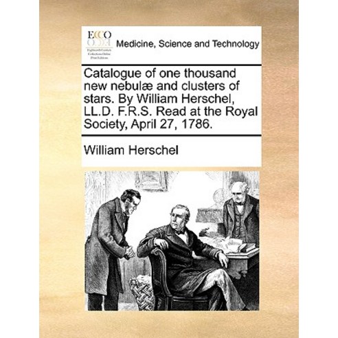 Catalogue of One Thousand New Nebulae and Clusters of Stars. by William Herschel LL.D. F.R.S. Read at..., Gale Ecco, Print Editions
