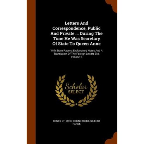 Letters and Correspondence Public and Private ... During the Time He Was Secretary of State to Queen ..., Arkose Press