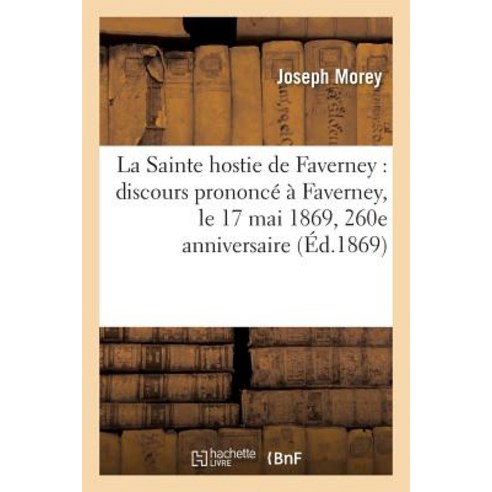 La Sainte Hostie de Faverney: Discours Prononce a Faverney Le 17 Mai 1869: 260e Anniversaire de La Sa..., Hachette Livre Bnf