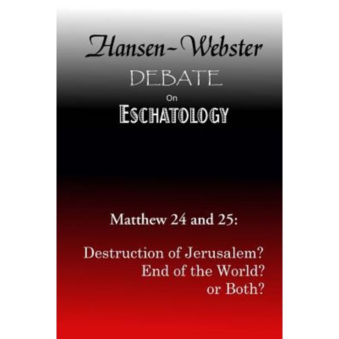 The Hansen-Webster Debate on Eschatology: Does Matthew 24 and 25 Refer Only to the Destruction of Jeru..., Createspace Independent Publishing Platform