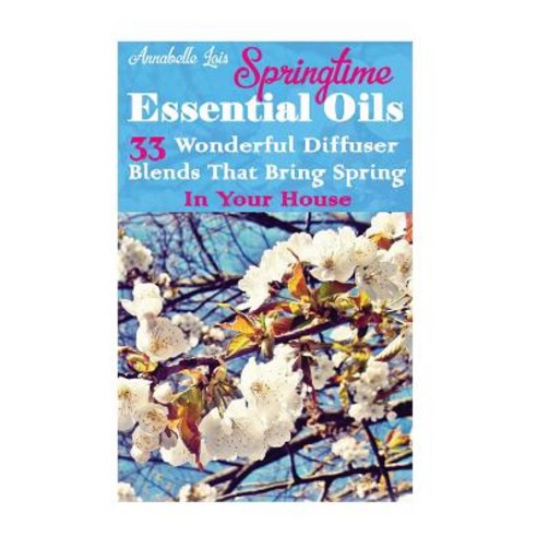 Springtime Essential Oils: 33 Wonderful Diffuser Blends That Bring Spring in Your House: (Young Living..., Createspace Independent Publishing Platform