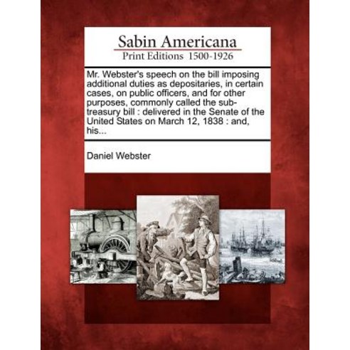 Mr. Webster''s Speech on the Bill Imposing Additional Duties as Depositaries in Certain Cases on Publ..., Gale Ecco, Sabin Americana