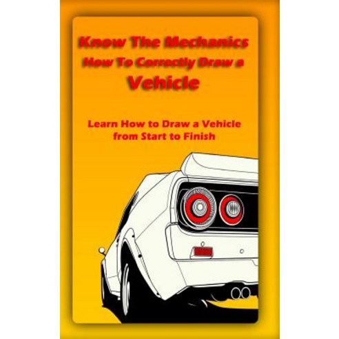 Know the Mechanics: How to Correctly Draw a Vehicle: Learn How to Draw a Vehicle from Start to Finish ..., Createspace Independent Publishing Platform