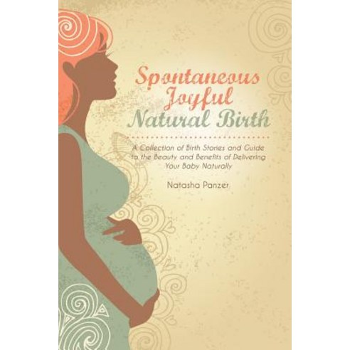 Spontaneous Joyful Natural Birth: A Collection of Birth Stories and Guide to the Beauty and Benefits o..., Praeclarus Press