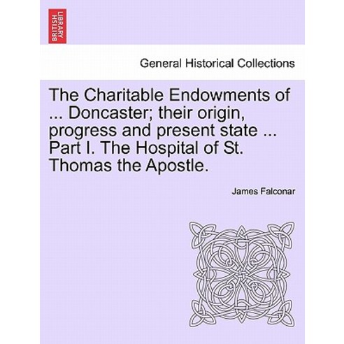The Charitable Endowments of ... Doncaster; Their Origin Progress and Present State ... Part I. the H..., British Library, Historical Print Editions
