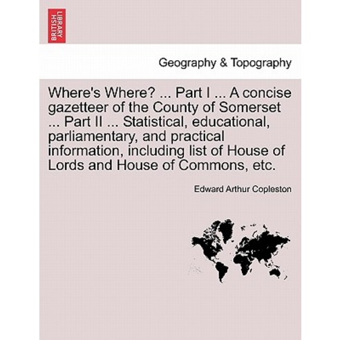 Where''s Where? ... Part I ... a Concise Gazetteer of the County of Somerset ... Part II ... Statistica..., British Library, Historical Print Editions