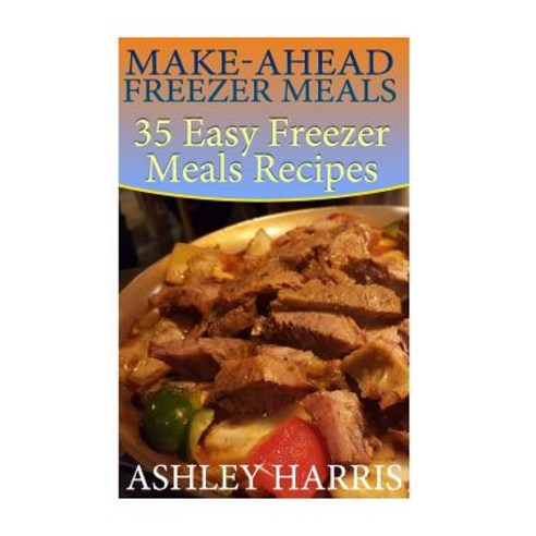 Make-Ahead Freezer Meals: 35 Easy Freezer Meals Recipes: (Paleo Freezer Meals Crockpot Freezer Meals), Createspace Independent Publishing Platform