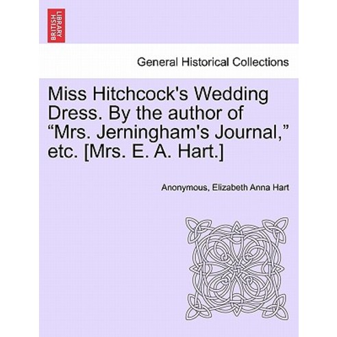 Miss Hitchcock''s Wedding Dress. by the Author of "Mrs. Jerningham''s Journal " Etc. [Mrs. E. A. Hart.], British Library, Historical Print Editions