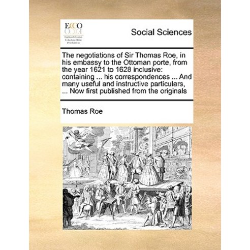 The Negotiations of Sir Thomas Roe in His Embassy to the Ottoman Porte from the Year 1621 to 1628 In..., Gale Ecco, Print Editions
