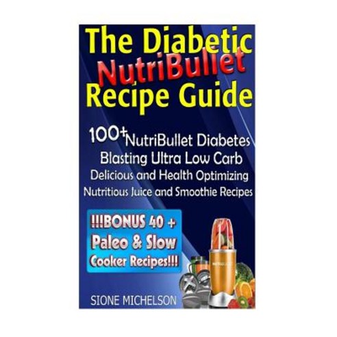 The Diabetic Nutribullet Recipe Guide: 100+nutribullet Diabetes Blasting Ultra Low Carb Delicious and ..., Createspace Independent Publishing Platform
