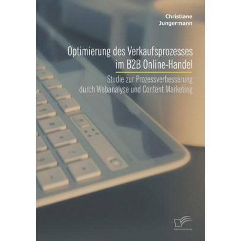Optimierung Des Verkaufsprozesses Im B2B Online-Handel: Studie Zur Prozessverbesserung Durch Webanalys..., Diplomica Verlag Gmbh