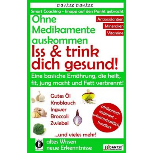 Ohne Medikamente Auskommen: ISS Und Trink Dich Gesund!: Eine Ernahrung Die Heilt Fit Und Jung Macht:..., Indayi Edition, Darmstadt