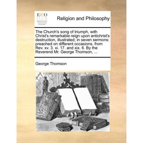 The Church''s Song of Triumph with Christ''s Remarkable Reign Upon Antichrist''s Destruction Illustrate..., Gale Ecco, Print Editions