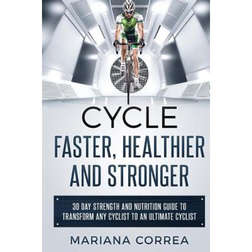 Cycle Faster Healthier and Stronger: 30 Day Strength and Nutrition Guide to Transform Any Cyclist to ..., Createspace Independent Publishing Platform