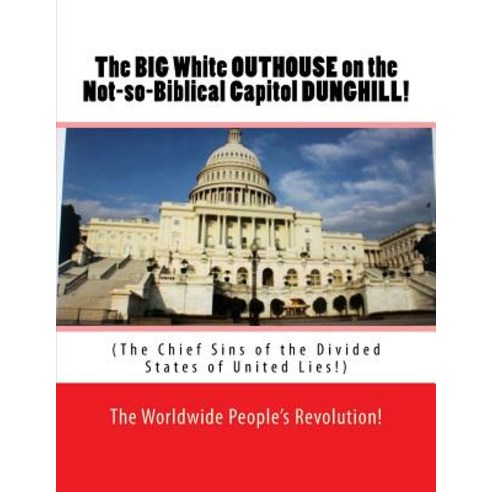 The Big White Outhouse on the Not So Biblical Capitol Dunghill!: The Chief Sins of the Divided States ..., Createspace Independent Publishing Platform