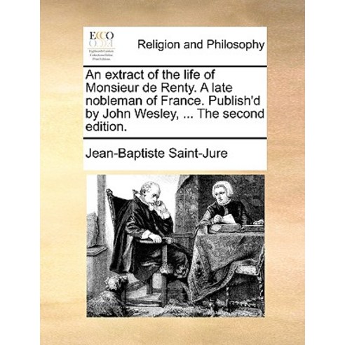 An Extract of the Life of Monsieur de Renty. a Late Nobleman of France. Publish''d by John Wesley ... ..., Gale Ecco, Print Editions