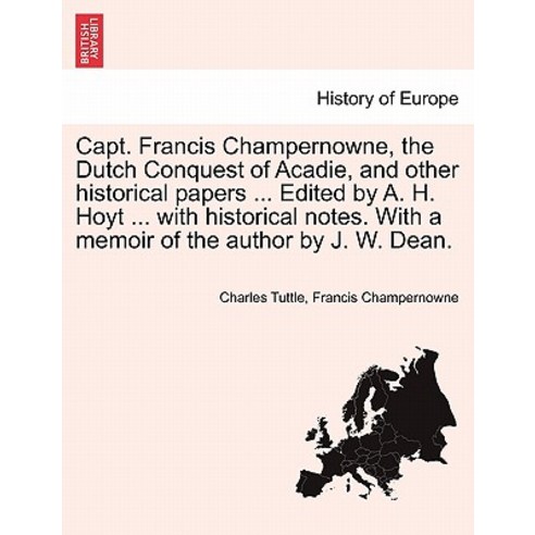 Capt. Francis Champernowne the Dutch Conquest of Acadie and Other Historical Papers ... Edited by A...., British Library, Historical Print Editions